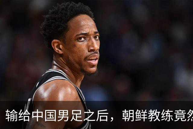 输给中国男足之后，朝鲜教练竟然说了一句比赢球更让人意外的话，格局不一般